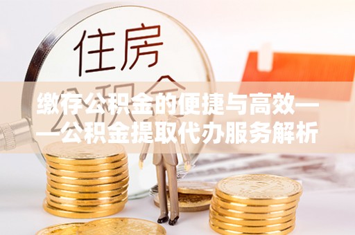洞口缴存公积金的便捷与高效——公积金提取代办服务解析