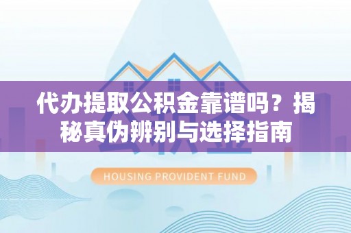 洞口代办提取公积金靠谱吗？揭秘真伪辨别与选择指南