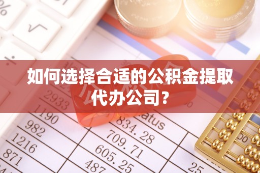 洞口如何选择合适的公积金提取代办公司？