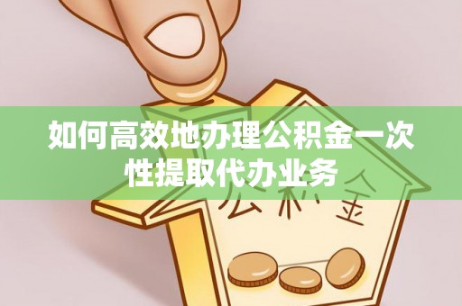 洞口如何高效地办理公积金一次性提取代办业务