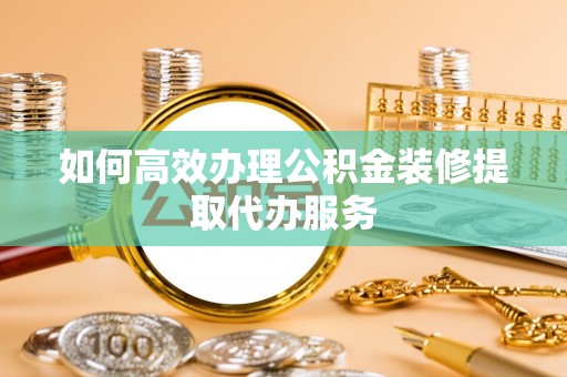 洞口如何高效办理公积金装修提取代办服务