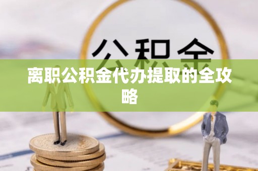 洞口离职公积金代办提取的全攻略