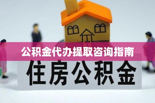 洞口公积金代办提取咨询指南