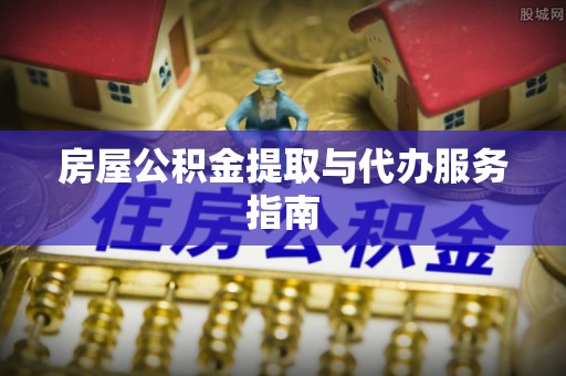 洞口房屋公积金提取与代办服务指南