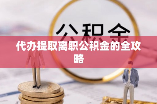 洞口代办提取离职公积金的全攻略