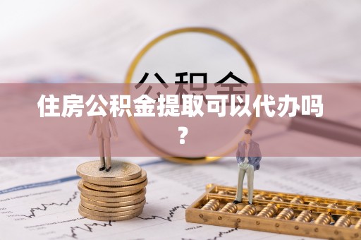 洞口住房公积金提取可以代办吗？