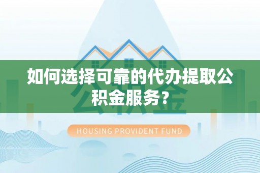 洞口如何选择可靠的代办提取公积金服务？