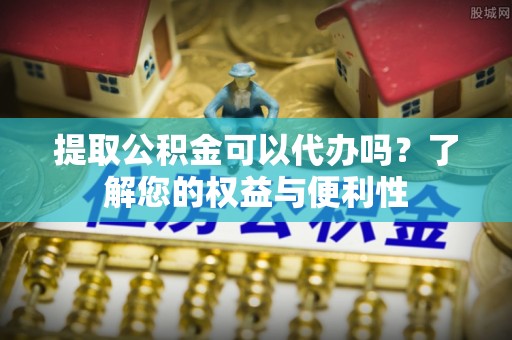 洞口提取公积金可以代办吗？了解您的权益与便利性