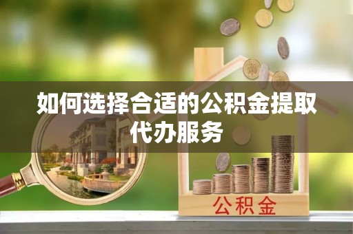 洞口如何选择合适的公积金提取代办服务