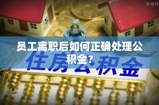 洞口员工离职后如何正确处理公积金？