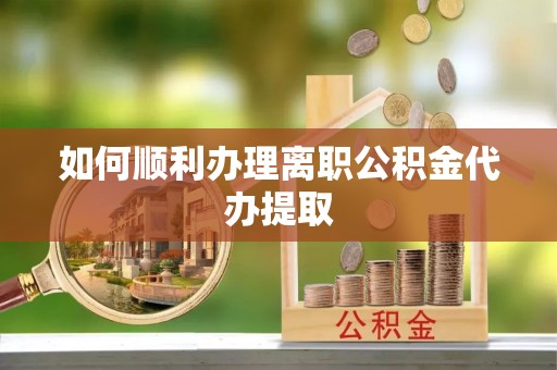 洞口如何顺利办理离职公积金代办提取