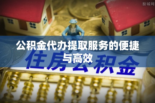 洞口公积金代办提取服务的便捷与高效