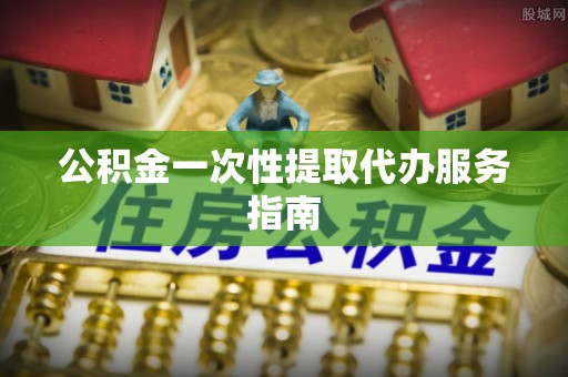 洞口公积金一次性提取代办服务指南