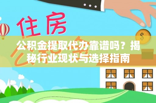 洞口公积金提取代办靠谱吗？揭秘行业现状与选择指南