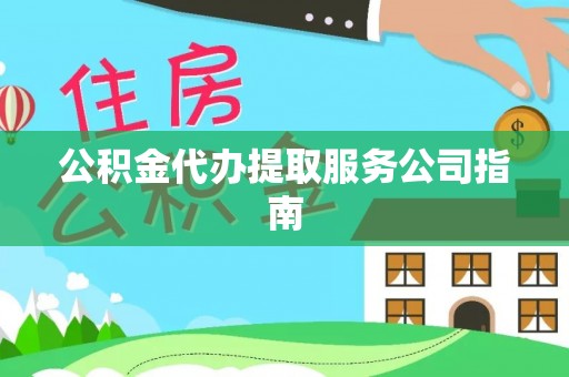 洞口公积金代办提取服务公司指南
