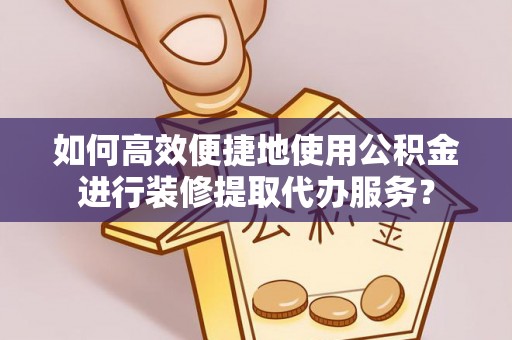 洞口如何高效便捷地使用公积金进行装修提取代办服务？