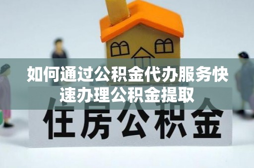 洞口如何通过公积金代办服务快速办理公积金提取