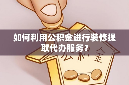 洞口如何利用公积金进行装修提取代办服务？