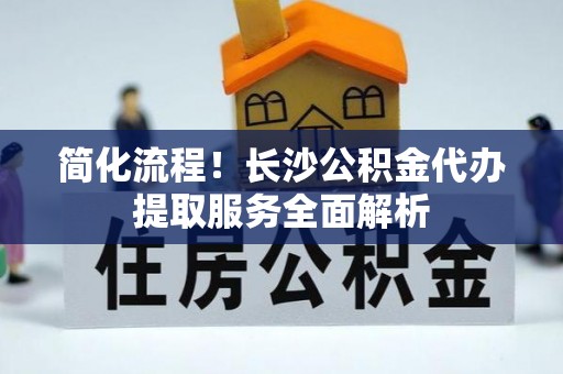 洞口简化流程！长沙公积金代办提取服务全面解析