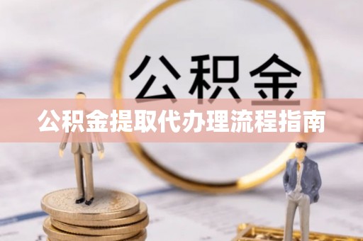 洞口公积金提取代办理流程指南