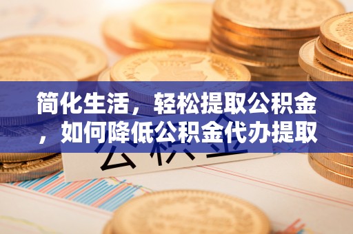 洞口简化生活，轻松提取公积金，如何降低公积金代办提取的费用？