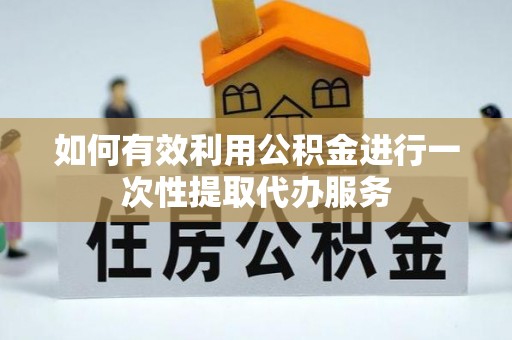 洞口如何有效利用公积金进行一次性提取代办服务