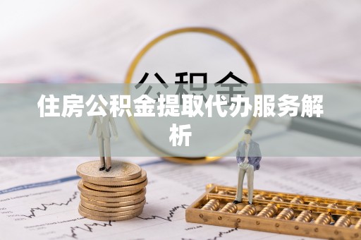 洞口住房公积金提取代办服务解析