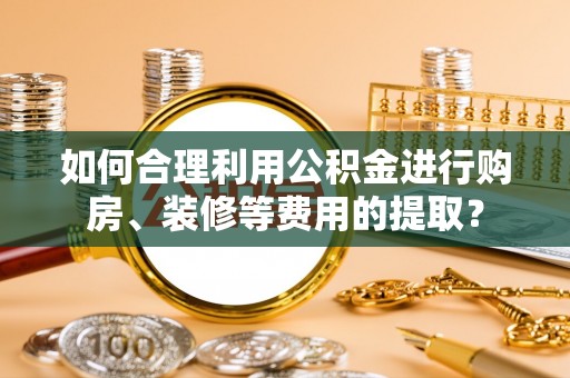 洞口如何合理利用公积金进行购房、装修等费用的提取？