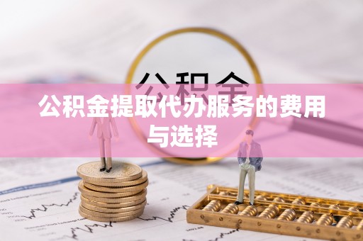 洞口公积金提取代办服务的费用与选择