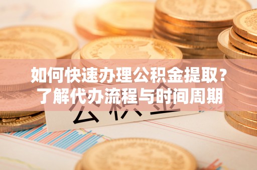 洞口如何快速办理公积金提取？了解代办流程与时间周期