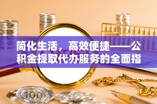 洞口简化生活，高效便捷——公积金提取代办服务的全面指南