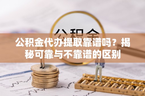 洞口公积金代办提取靠谱吗？揭秘可靠与不靠谱的区别