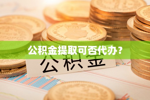 洞口公积金提取可否代办？