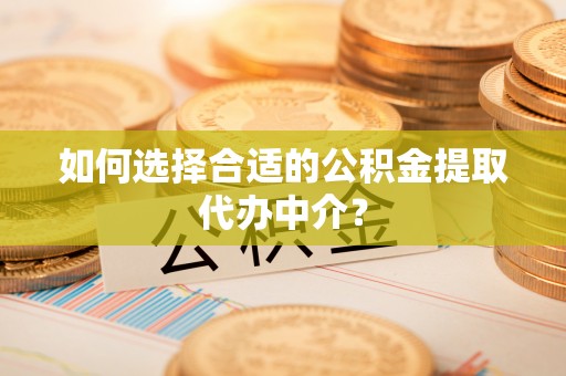 洞口如何选择合适的公积金提取代办中介？