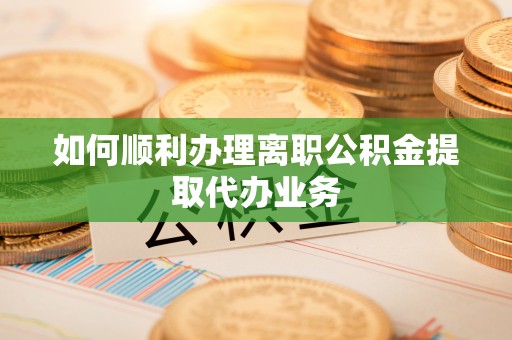 洞口如何顺利办理离职公积金提取代办业务