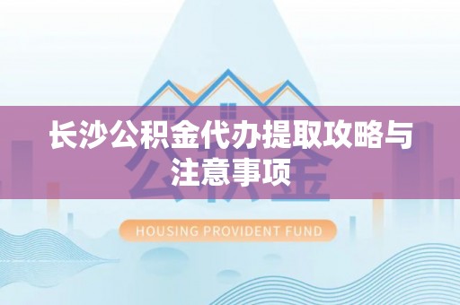 洞口长沙公积金代办提取攻略与注意事项