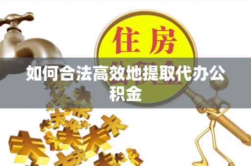 洞口如何合法高效地提取代办公积金