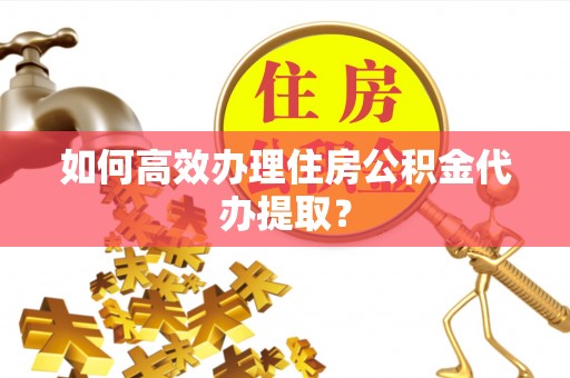 洞口如何高效办理住房公积金代办提取？