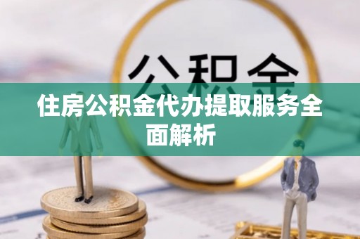洞口住房公积金代办提取服务全面解析