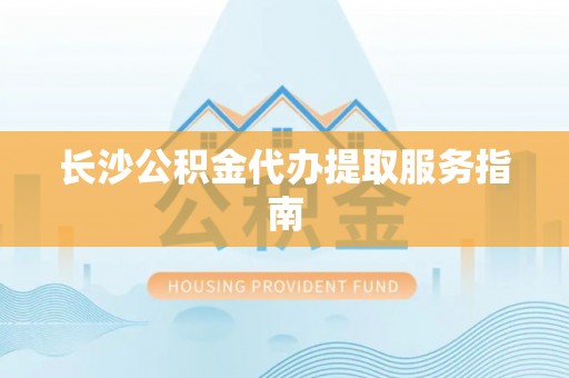 洞口长沙公积金代办提取服务指南