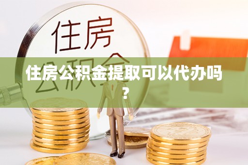 洞口住房公积金提取可以代办吗？