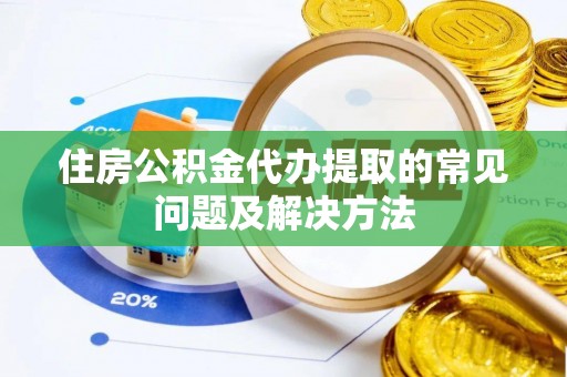 洞口住房公积金代办提取的常见问题及解决方法
