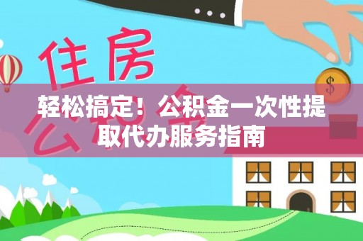 洞口轻松搞定！公积金一次性提取代办服务指南