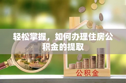 洞口轻松掌握，如何办理住房公积金的提取