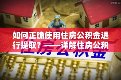 洞口如何正确使用住房公积金进行提取？——详解住房公积金代办提取流程与注意事项