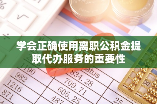 洞口学会正确使用离职公积金提取代办服务的重要性