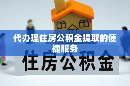 洞口代办理住房公积金提取的便捷服务