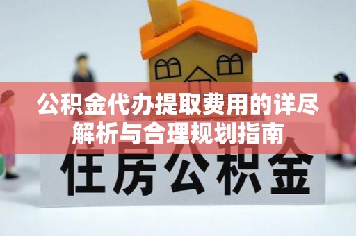 洞口公积金代办提取费用的详尽解析与合理规划指南