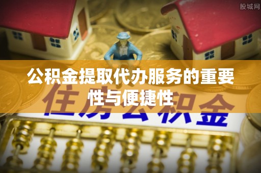 洞口公积金提取代办服务的重要性与便捷性