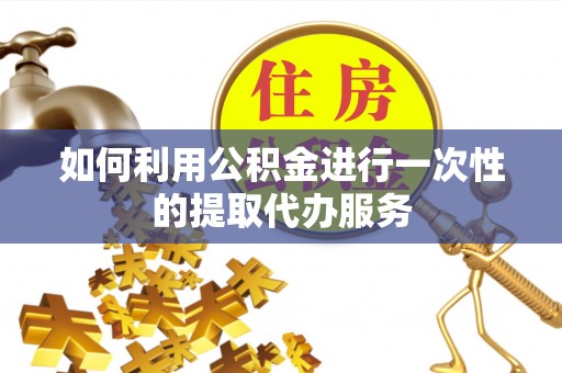 洞口如何利用公积金进行一次性的提取代办服务